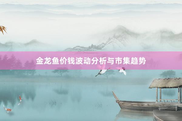 金龙鱼价钱波动分析与市集趋势